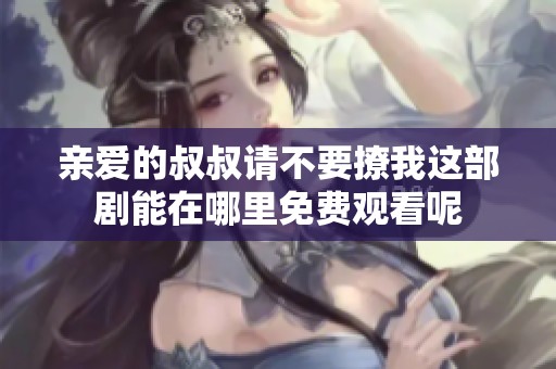 亲爱的叔叔请不要撩我这部剧能在哪里免费观看呢