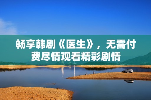 畅享韩剧《医生》，无需付费尽情观看精彩剧情