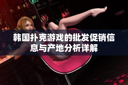韩国扑克游戏的批发促销信息与产地分析详解