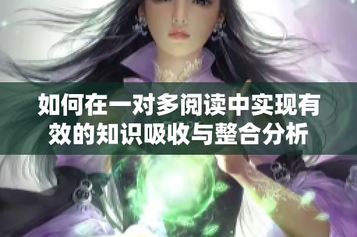 如何在一对多阅读中实现有效的知识吸收与整合分析