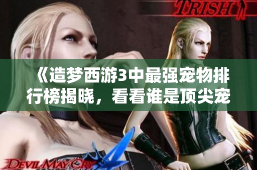《造梦西游3中最强宠物排行榜揭晓，看看谁是顶尖宠物》