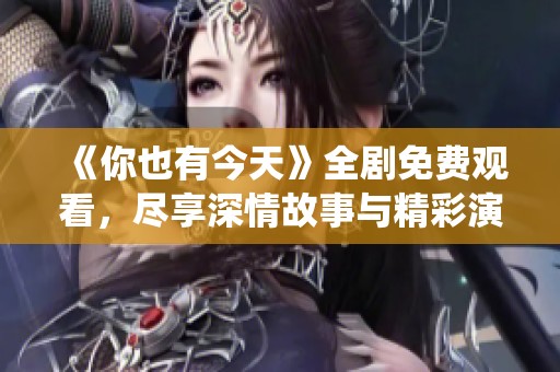 《你也有今天》全剧免费观看，尽享深情故事与精彩演绎