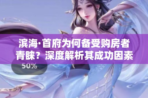 滨海·首府为何备受购房者青睐？深度解析其成功因素