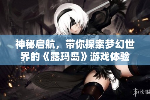 神秘启航，带你探索梦幻世界的《露玛岛》游戏体验