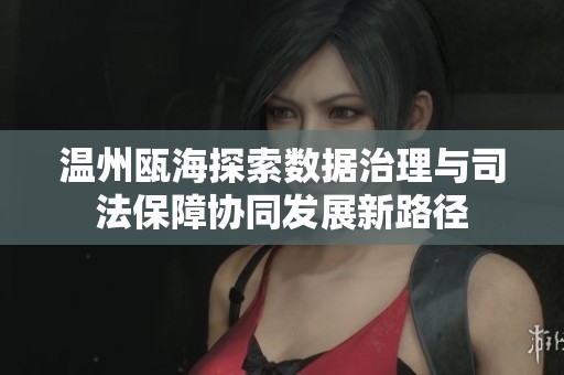 温州瓯海探索数据治理与司法保障协同发展新路径