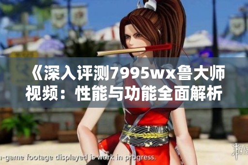 《深入评测7995wx鲁大师视频：性能与功能全面解析》