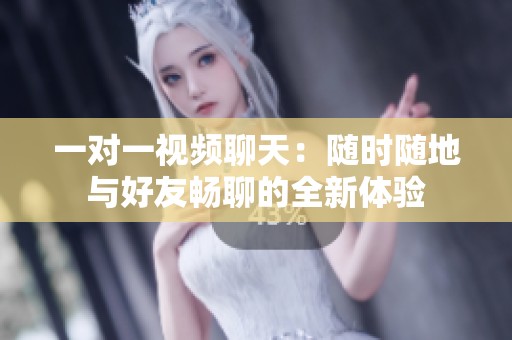 一对一视频聊天：随时随地与好友畅聊的全新体验