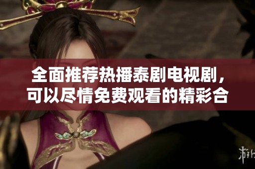 全面推荐热播泰剧电视剧，可以尽情免费观看的精彩合集