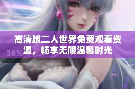 高清版二人世界免费观看资源，畅享无限温馨时光