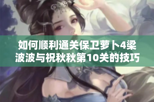 如何顺利通关保卫萝卜4梁波波与祝秋秋第10关的技巧与攻略
