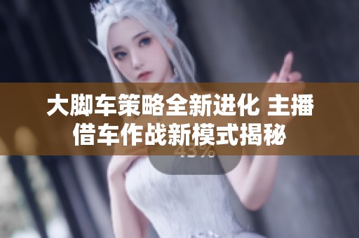 大脚车策略全新进化 主播借车作战新模式揭秘
