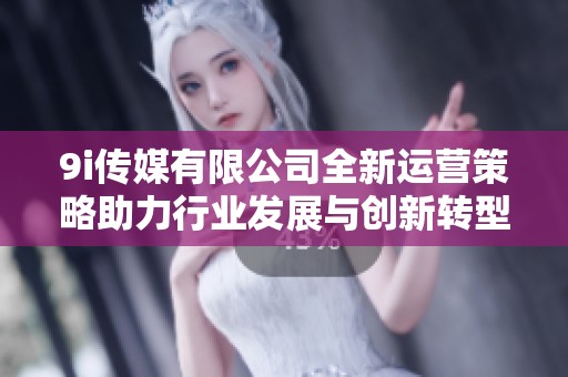 9i传媒有限公司全新运营策略助力行业发展与创新转型