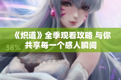 《炽道》全季观看攻略 与你共享每一个感人瞬间