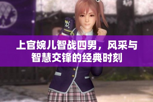 上官婉儿智战四男，风采与智慧交锋的经典时刻