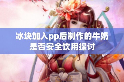 冰块加入pp后制作的牛奶是否安全饮用探讨