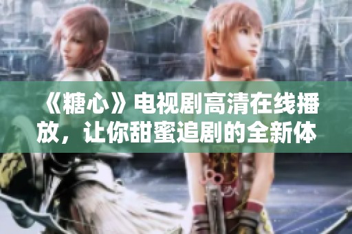 《糖心》电视剧高清在线播放，让你甜蜜追剧的全新体验