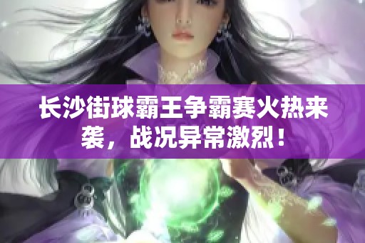 长沙街球霸王争霸赛火热来袭，战况异常激烈！