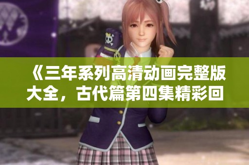 《三年系列高清动画完整版大全，古代篇第四集精彩回放》