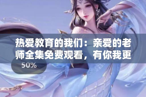 热爱教育的我们：亲爱的老师全集免费观看，有你我更精彩