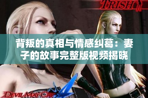 背叛的真相与情感纠葛：妻子的故事完整版视频揭晓