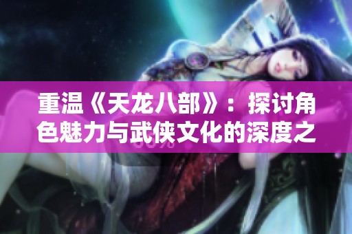 重温《天龙八部》：探讨角色魅力与武侠文化的深度之旅