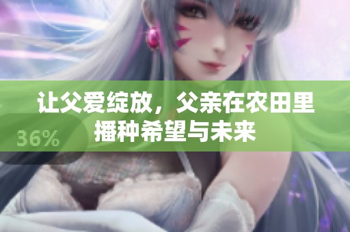 让父爱绽放，父亲在农田里播种希望与未来