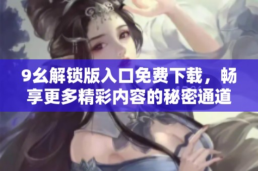 9幺解锁版入口免费下载，畅享更多精彩内容的秘密通道