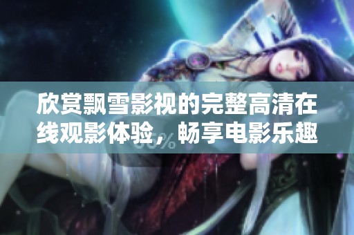 欣赏飘雪影视的完整高清在线观影体验，畅享电影乐趣