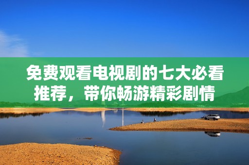 免费观看电视剧的七大必看推荐，带你畅游精彩剧情