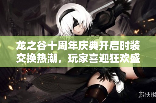 龙之谷十周年庆典开启时装交换热潮，玩家喜迎狂欢盛宴