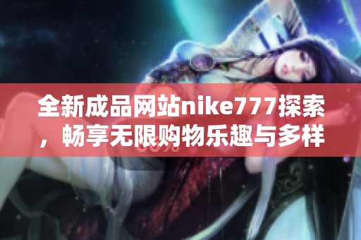 全新成品网站nike777探索，畅享无限购物乐趣与多样选择