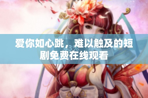爱你如心跳，难以触及的短剧免费在线观看