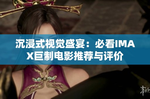 沉浸式视觉盛宴：必看IMAX巨制电影推荐与评价