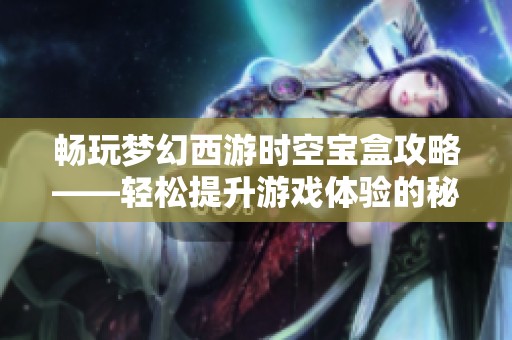畅玩梦幻西游时空宝盒攻略——轻松提升游戏体验的秘诀