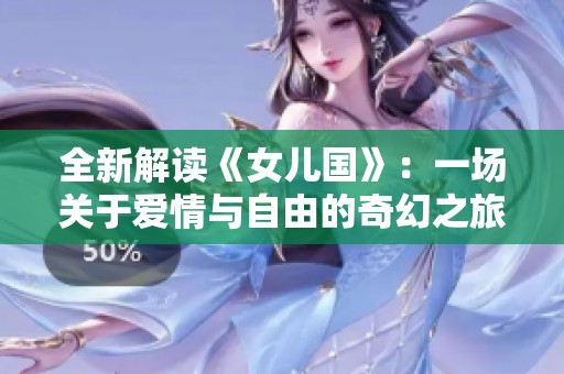 全新解读《女儿国》：一场关于爱情与自由的奇幻之旅