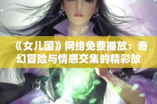 《女儿国》网络免费播放：奇幻冒险与情感交集的精彩故事