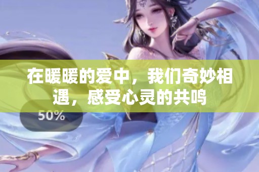 在暖暖的爱中，我们奇妙相遇，感受心灵的共鸣