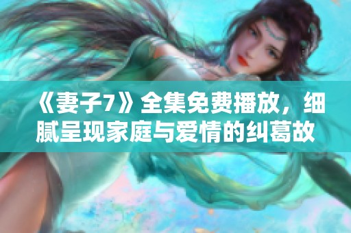 《妻子7》全集免费播放，细腻呈现家庭与爱情的纠葛故事