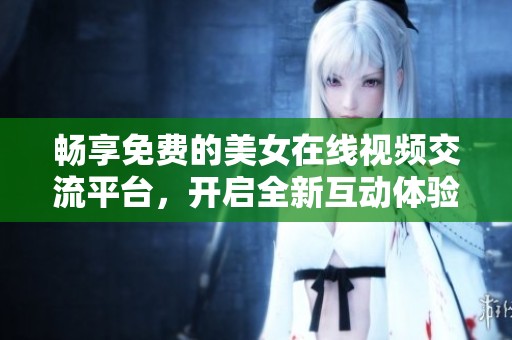 畅享免费的美女在线视频交流平台，开启全新互动体验