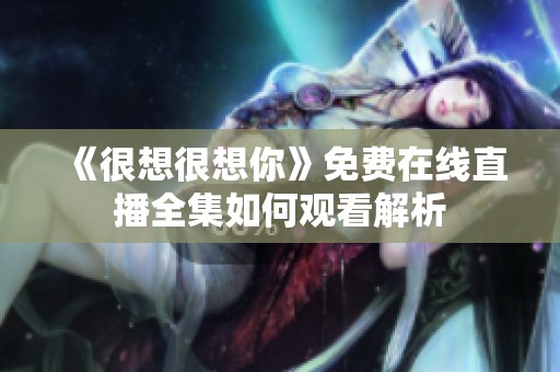 《很想很想你》免费在线直播全集如何观看解析