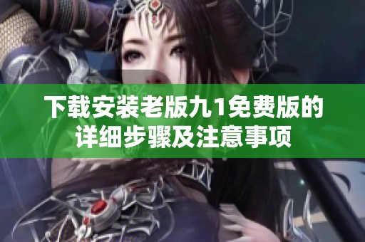 下载安装老版九1免费版的详细步骤及注意事项
