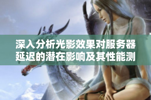 深入分析光影效果对服务器延迟的潜在影响及其性能测试方法