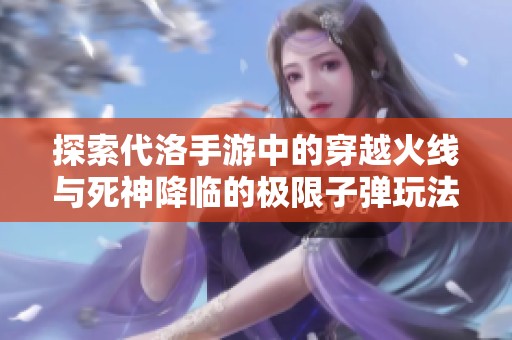 探索代洛手游中的穿越火线与死神降临的极限子弹玩法技巧