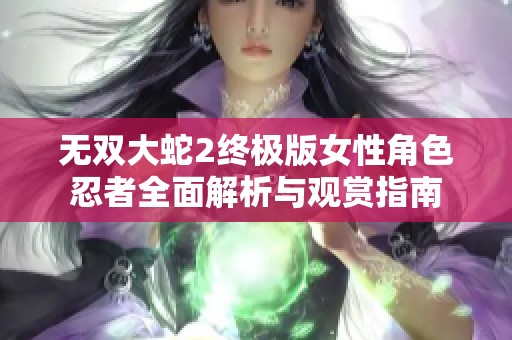 无双大蛇2终极版女性角色忍者全面解析与观赏指南