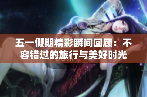 五一假期精彩瞬间回顾：不容错过的旅行与美好时光
