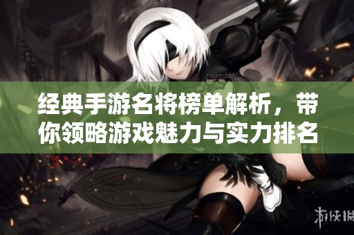 经典手游名将榜单解析，带你领略游戏魅力与实力排名