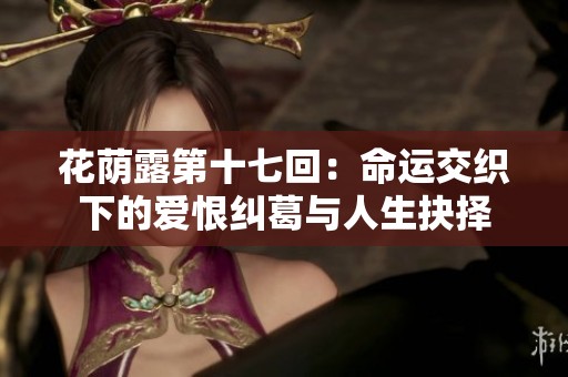 花荫露第十七回：命运交织下的爱恨纠葛与人生抉择