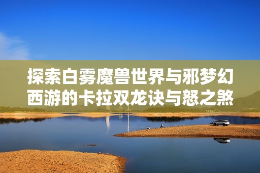 探索白雾魔兽世界与邪梦幻西游的卡拉双龙诀与怒之煞之旅