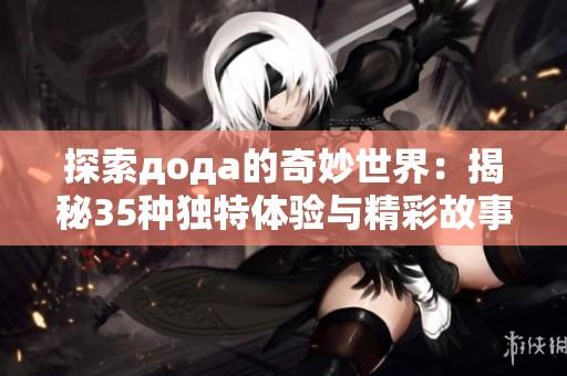 探索дода的奇妙世界：揭秘35种独特体验与精彩故事