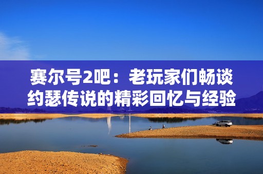 赛尔号2吧：老玩家们畅谈约瑟传说的精彩回忆与经验分享
